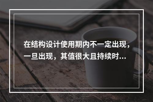 在结构设计使用期内不一定出现，一旦出现，其值很大且持续时间很