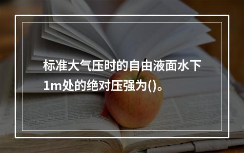 标准大气压时的自由液面水下1m处的绝对压强为()。