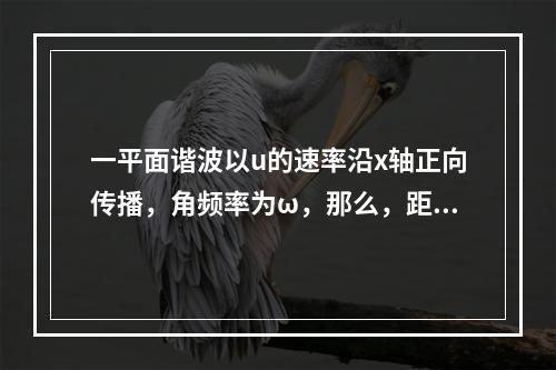 一平面谐波以u的速率沿x轴正向传播，角频率为ω，那么，距原点