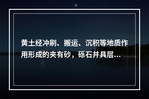 黄土经冲刷、搬运、沉积等地质作用形成的夹有砂，砾石并具层理的