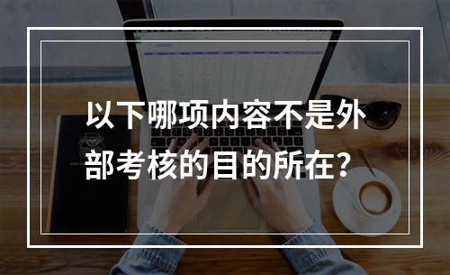 以下哪项内容不是外部考核的目的所在？