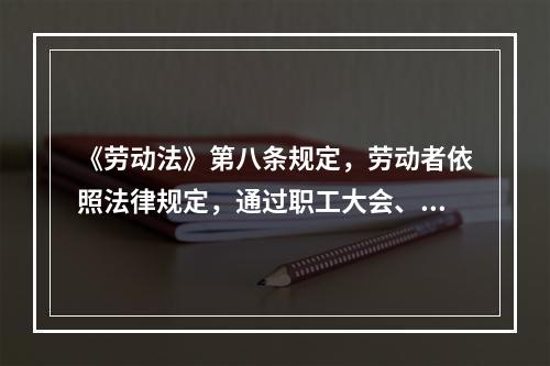 《劳动法》第八条规定，劳动者依照法律规定，通过职工大会、职工