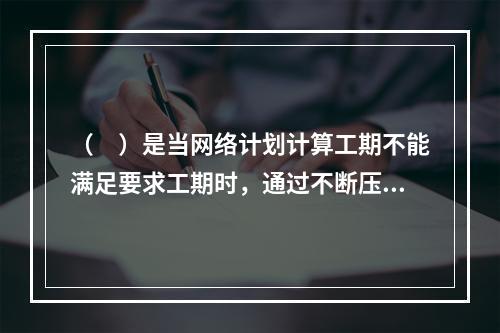 （　）是当网络计划计算工期不能满足要求工期时，通过不断压缩关