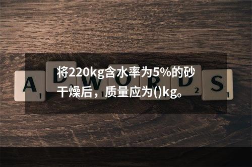 将220kg含水率为5%的砂干燥后，质量应为()kg。