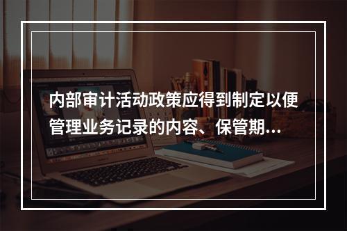 内部审计活动政策应得到制定以便管理业务记录的内容、保管期限、