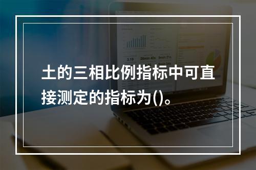 土的三相比例指标中可直接测定的指标为()。