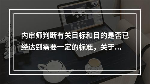 内审师判断有关目标和目的是否已经达到需要一定的标准，关于这些