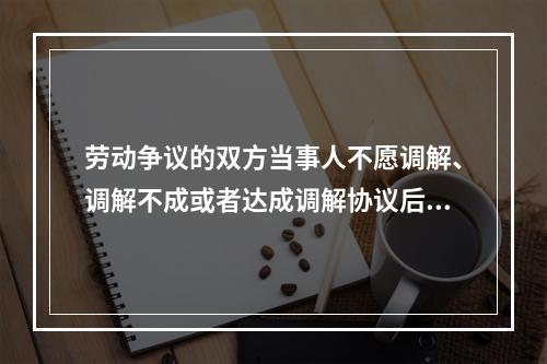 劳动争议的双方当事人不愿调解、调解不成或者达成调解协议后不履