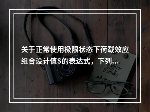 关于正常使用极限状态下荷载效应组合设计值S的表达式，下列叙述