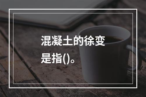 混凝土的徐变是指()。