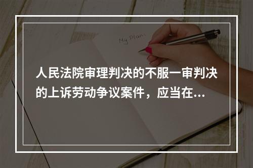 人民法院审理判决的不服一审判决的上诉劳动争议案件，应当在第二