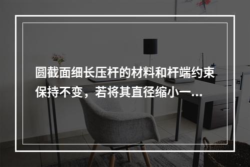 圆截面细长压杆的材料和杆端约束保持不变，若将其直径缩小一半，