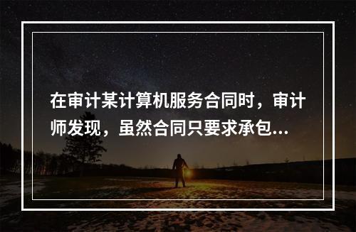 在审计某计算机服务合同时，审计师发现，虽然合同只要求承包商提