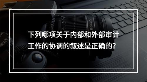 下列哪项关于内部和外部审计工作的协调的叙述是正确的？