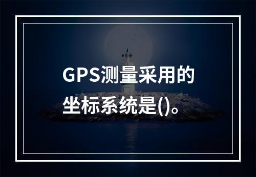 GPS测量采用的坐标系统是()。