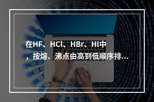 在HF、HCl、HBr、HI中，按熔、沸点由高到低顺序排列正