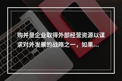 购并是企业取得外部经营资源以谋求对外发展的战略之一，如果某公