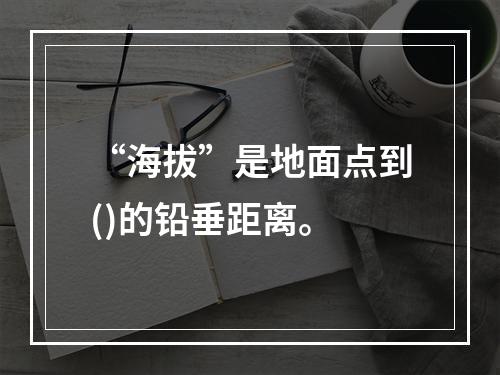 “海拔”是地面点到()的铅垂距离。