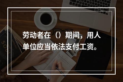 劳动者在（）期间，用人单位应当依法支付工资。