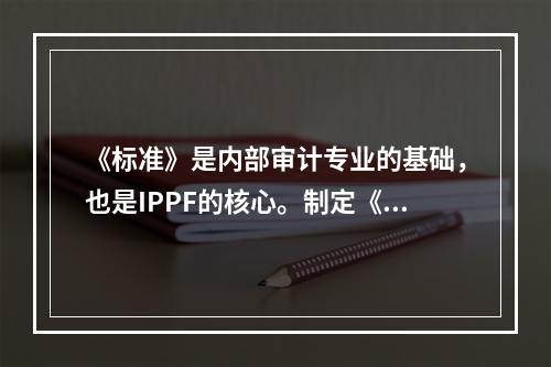 《标准》是内部审计专业的基础，也是IPPF的核心。制定《标准