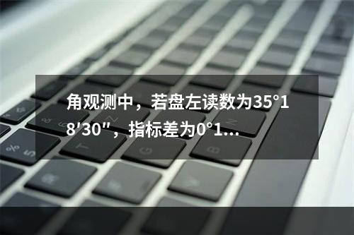 角观测中，若盘左读数为35°18′30″，指标差为0°1′3