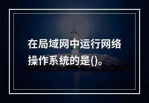 在局域网中运行网络操作系统的是()。