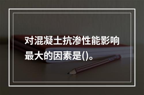 对混凝土抗渗性能影响最大的因素是()。