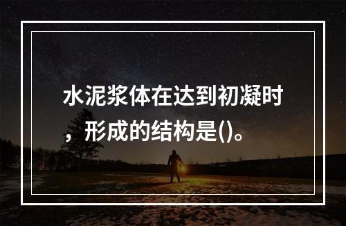 水泥浆体在达到初凝时，形成的结构是()。