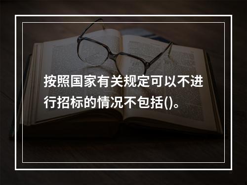 按照国家有关规定可以不进行招标的情况不包括()。