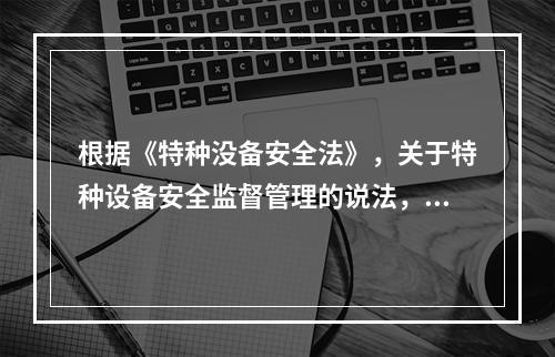 根据《特种没备安全法》，关于特种设备安全监督管理的说法，正确