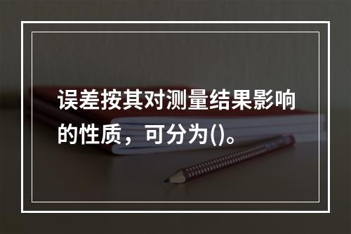 误差按其对测量结果影响的性质，可分为()。