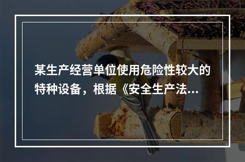 某生产经营单位使用危险性较大的特种设备，根据《安全生产法》的