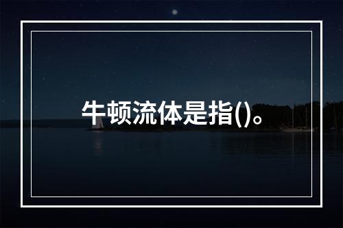 牛顿流体是指()。