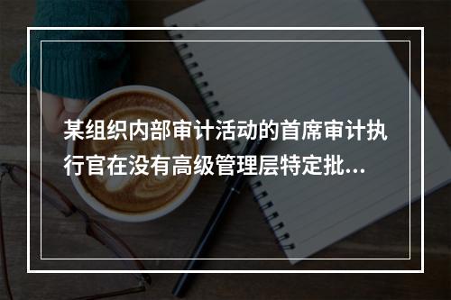 某组织内部审计活动的首席审计执行官在没有高级管理层特定批准的