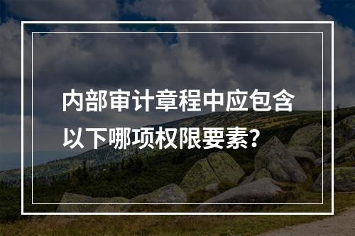 内部审计章程中应包含以下哪项权限要素？