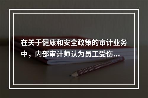 在关于健康和安全政策的审计业务中，内部审计师认为员工受伤率过