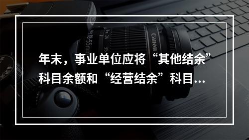 年末，事业单位应将“其他结余”科目余额和“经营结余”科目贷方