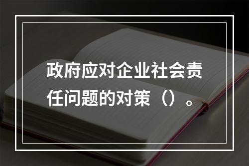 政府应对企业社会责任问题的对策（）。