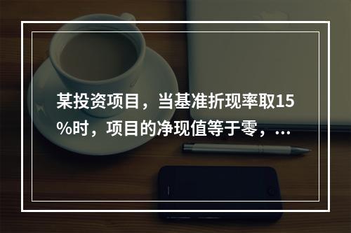 某投资项目，当基准折现率取15%时，项目的净现值等于零，则该