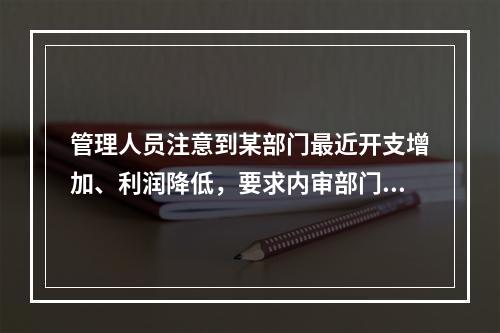 管理人员注意到某部门最近开支增加、利润降低，要求内审部门进行