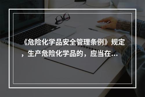 《危险化学品安全管理条例》规定，生产危险化学品的，应当在危险