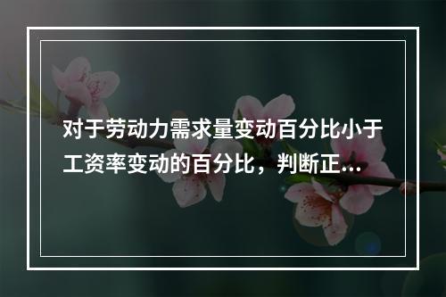 对于劳动力需求量变动百分比小于工资率变动的百分比，判断正确的