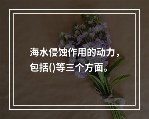 海水侵蚀作用的动力，包括()等三个方面。