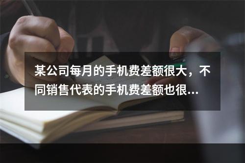 某公司每月的手机费差额很大，不同销售代表的手机费差额也很大。