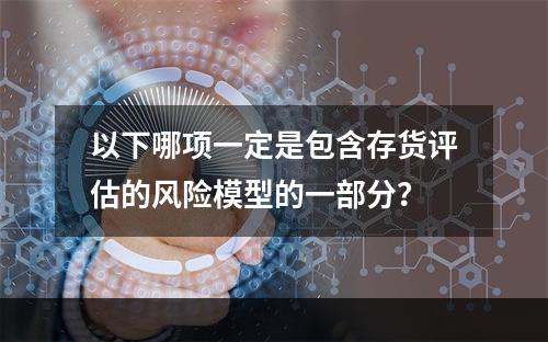 以下哪项一定是包含存货评估的风险模型的一部分？