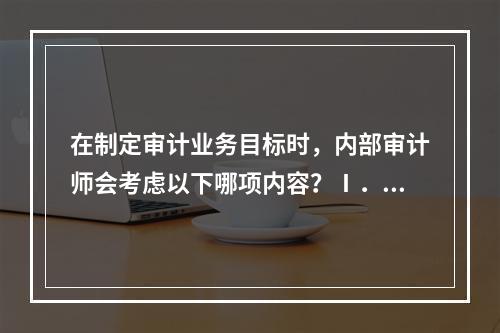 在制定审计业务目标时，内部审计师会考虑以下哪项内容？Ⅰ．完成