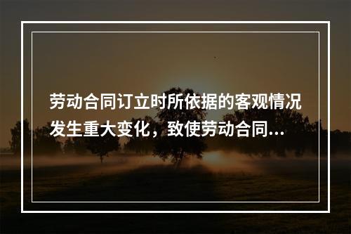 劳动合同订立时所依据的客观情况发生重大变化，致使劳动合同无法