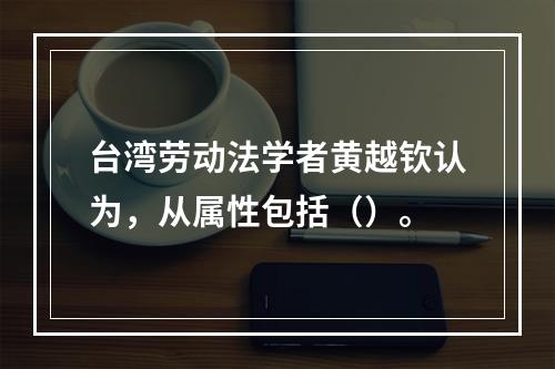 台湾劳动法学者黄越钦认为，从属性包括（）。