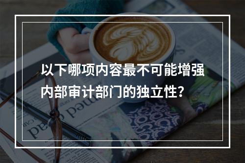 以下哪项内容最不可能增强内部审计部门的独立性？