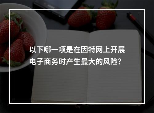 以下哪一项是在因特网上开展电子商务时产生最大的风险？